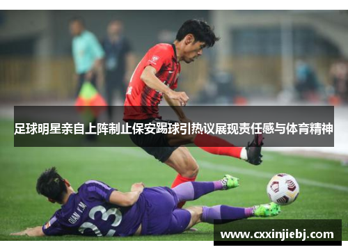 足球明星亲自上阵制止保安踢球引热议展现责任感与体育精神