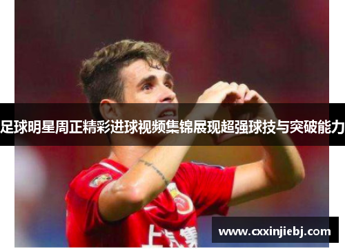 足球明星周正精彩进球视频集锦展现超强球技与突破能力