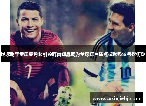 足球明星专属姿势女引领时尚潮流成为全球瞩目焦点掀起热议与模仿潮