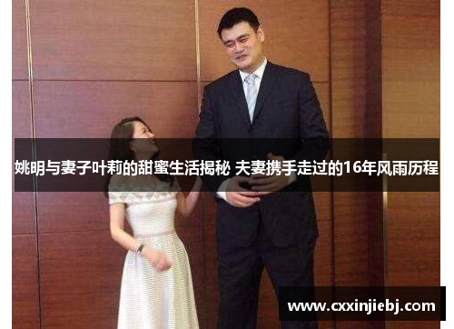 姚明与妻子叶莉的甜蜜生活揭秘 夫妻携手走过的16年风雨历程