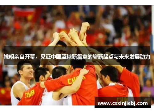 姚明亲自开幕，见证中国篮球新篇章的崭新起点与未来发展动力