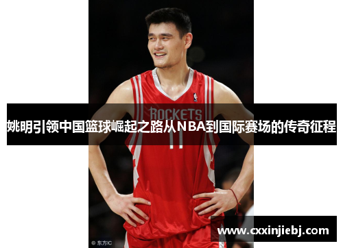 姚明引领中国篮球崛起之路从NBA到国际赛场的传奇征程