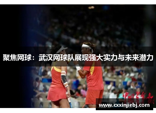 聚焦网球：武汉网球队展现强大实力与未来潜力