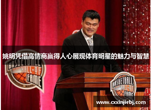 姚明凭借高情商赢得人心展现体育明星的魅力与智慧