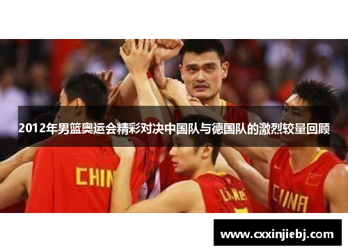 2012年男篮奥运会精彩对决中国队与德国队的激烈较量回顾