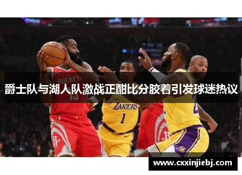 爵士队与湖人队激战正酣比分胶着引发球迷热议